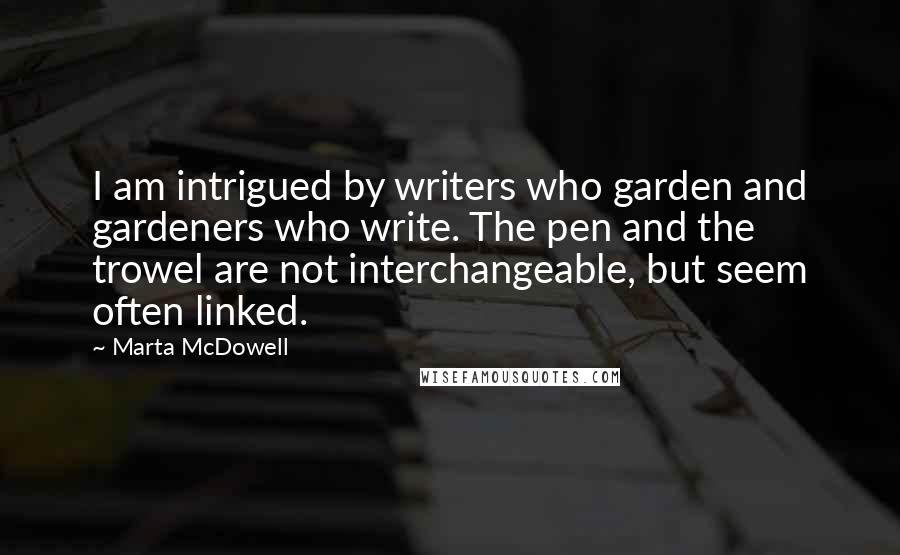 Marta McDowell Quotes: I am intrigued by writers who garden and gardeners who write. The pen and the trowel are not interchangeable, but seem often linked.