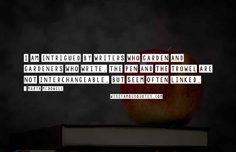 Marta McDowell Quotes: I am intrigued by writers who garden and gardeners who write. The pen and the trowel are not interchangeable, but seem often linked.