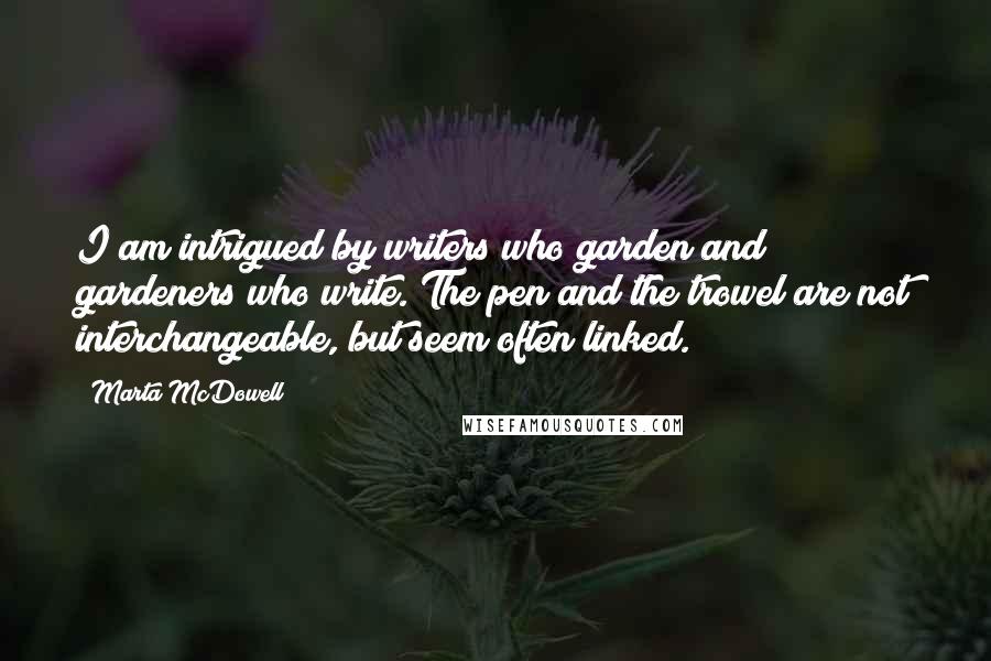 Marta McDowell Quotes: I am intrigued by writers who garden and gardeners who write. The pen and the trowel are not interchangeable, but seem often linked.