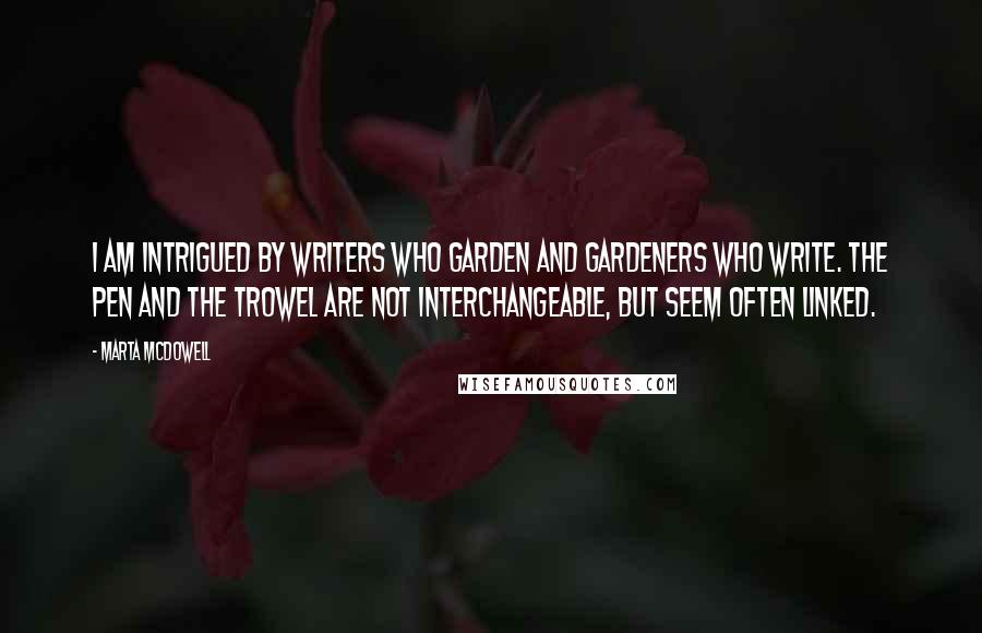Marta McDowell Quotes: I am intrigued by writers who garden and gardeners who write. The pen and the trowel are not interchangeable, but seem often linked.