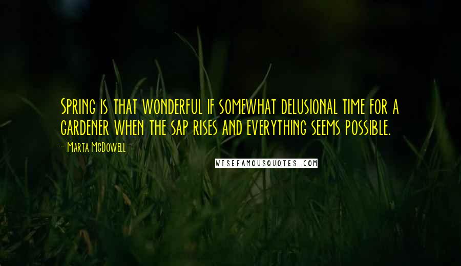 Marta McDowell Quotes: Spring is that wonderful if somewhat delusional time for a gardener when the sap rises and everything seems possible.