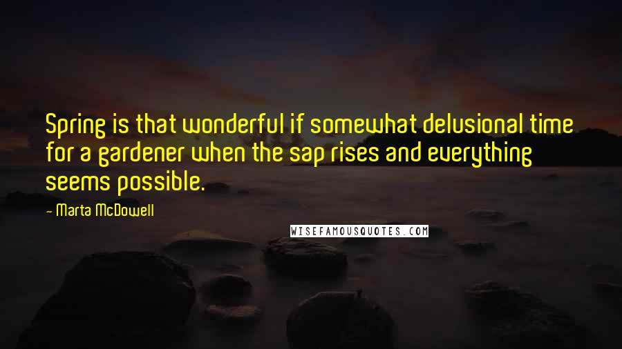Marta McDowell Quotes: Spring is that wonderful if somewhat delusional time for a gardener when the sap rises and everything seems possible.