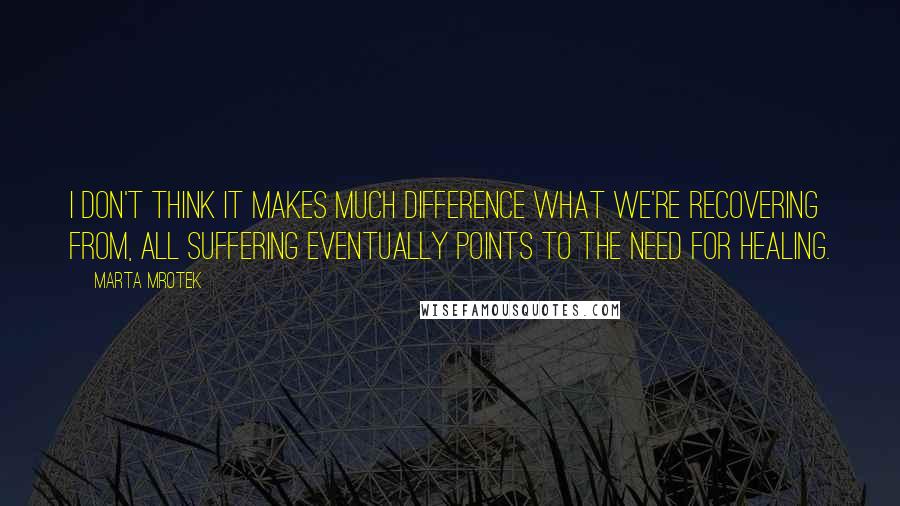 Marta Mrotek Quotes: I don't think it makes much difference what we're recovering from, all suffering eventually points to the need for healing.