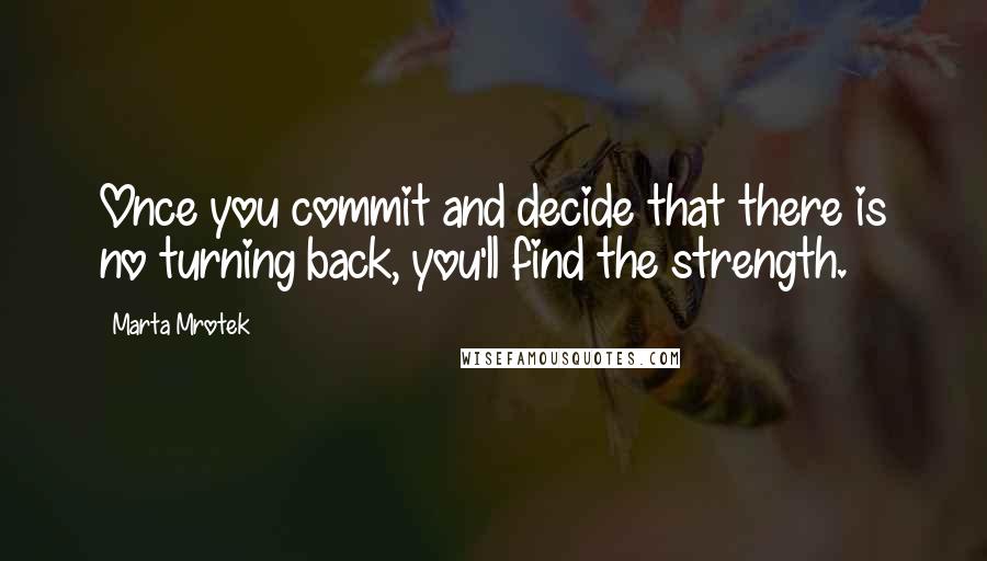 Marta Mrotek Quotes: Once you commit and decide that there is no turning back, you'll find the strength.