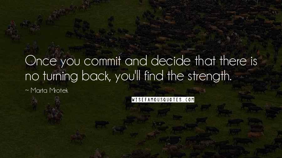 Marta Mrotek Quotes: Once you commit and decide that there is no turning back, you'll find the strength.