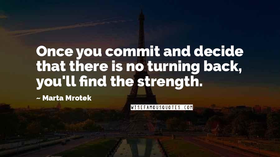 Marta Mrotek Quotes: Once you commit and decide that there is no turning back, you'll find the strength.