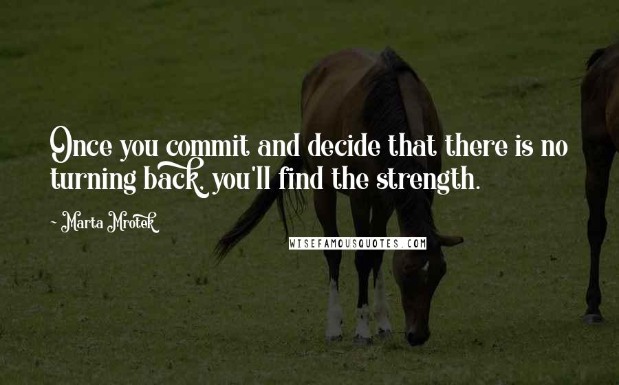 Marta Mrotek Quotes: Once you commit and decide that there is no turning back, you'll find the strength.