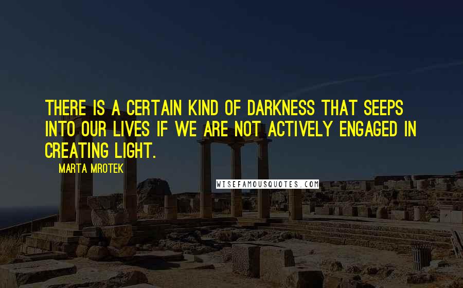 Marta Mrotek Quotes: There is a certain kind of darkness that seeps into our lives if we are not actively engaged in creating light.