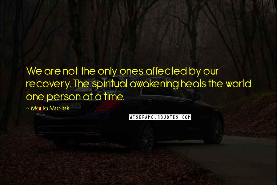 Marta Mrotek Quotes: We are not the only ones affected by our recovery. The spiritual awakening heals the world one person at a time.
