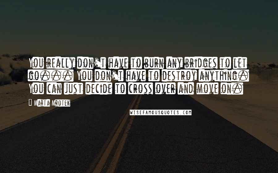 Marta Mrotek Quotes: You really don't have to burn any bridges to let go... You don't have to destroy anything. You can just decide to cross over and move on.