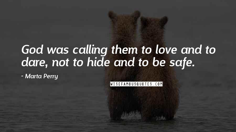 Marta Perry Quotes: God was calling them to love and to dare, not to hide and to be safe.