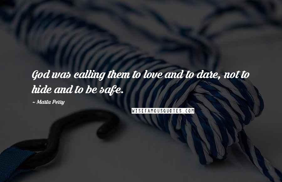 Marta Perry Quotes: God was calling them to love and to dare, not to hide and to be safe.