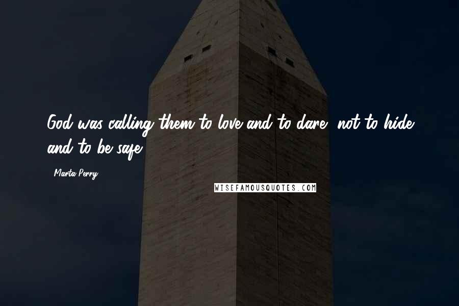 Marta Perry Quotes: God was calling them to love and to dare, not to hide and to be safe.