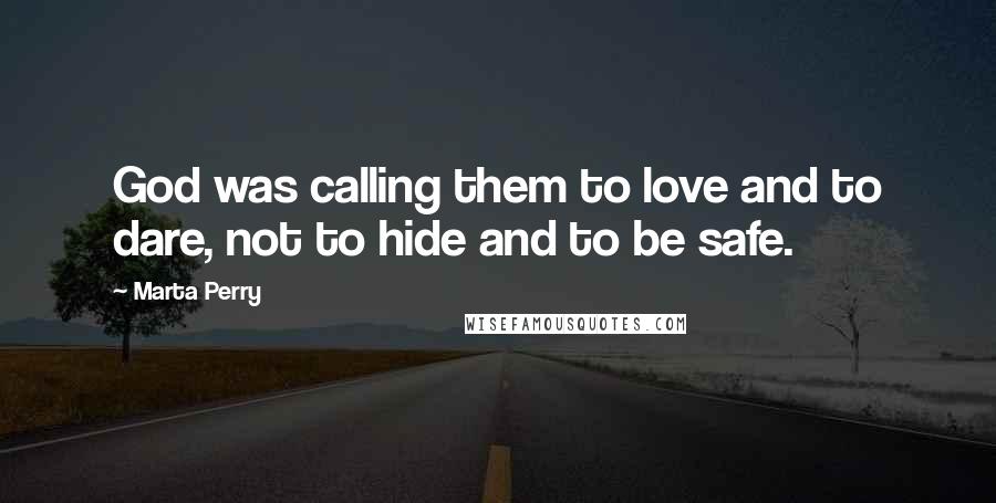 Marta Perry Quotes: God was calling them to love and to dare, not to hide and to be safe.