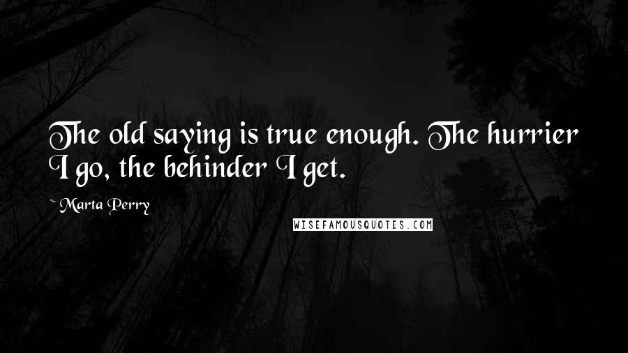 Marta Perry Quotes: The old saying is true enough. The hurrier I go, the behinder I get.