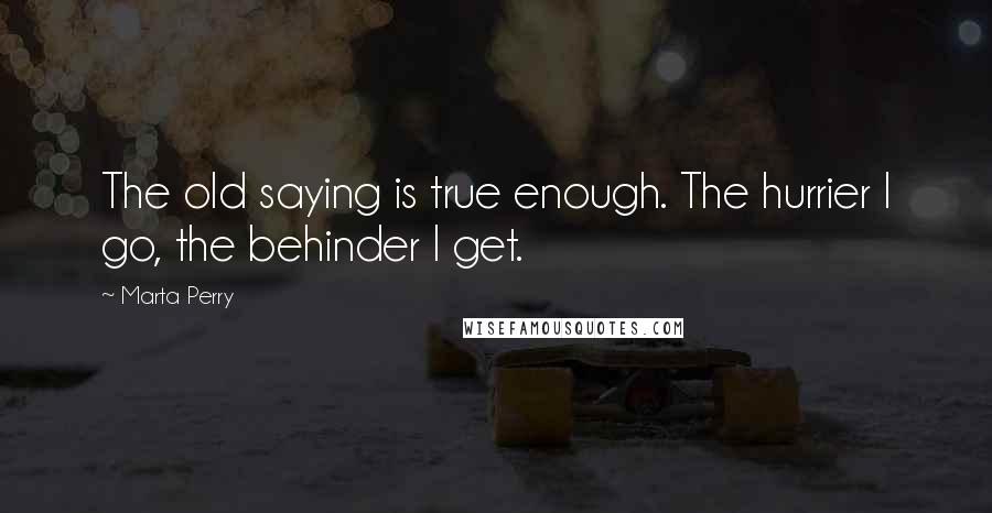 Marta Perry Quotes: The old saying is true enough. The hurrier I go, the behinder I get.