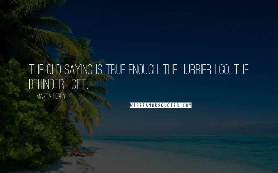 Marta Perry Quotes: The old saying is true enough. The hurrier I go, the behinder I get.
