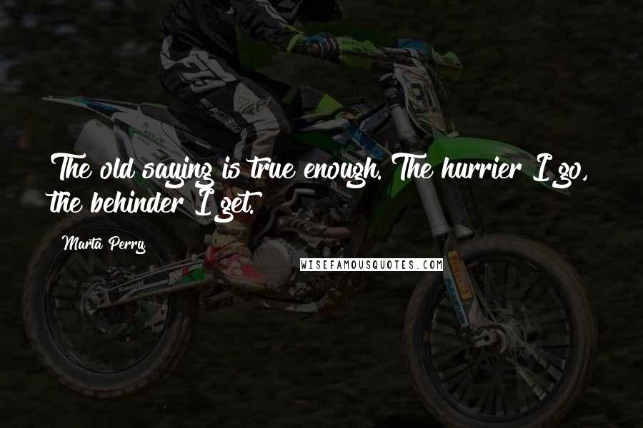 Marta Perry Quotes: The old saying is true enough. The hurrier I go, the behinder I get.