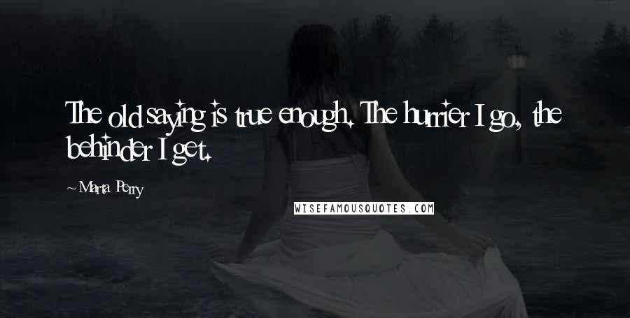 Marta Perry Quotes: The old saying is true enough. The hurrier I go, the behinder I get.