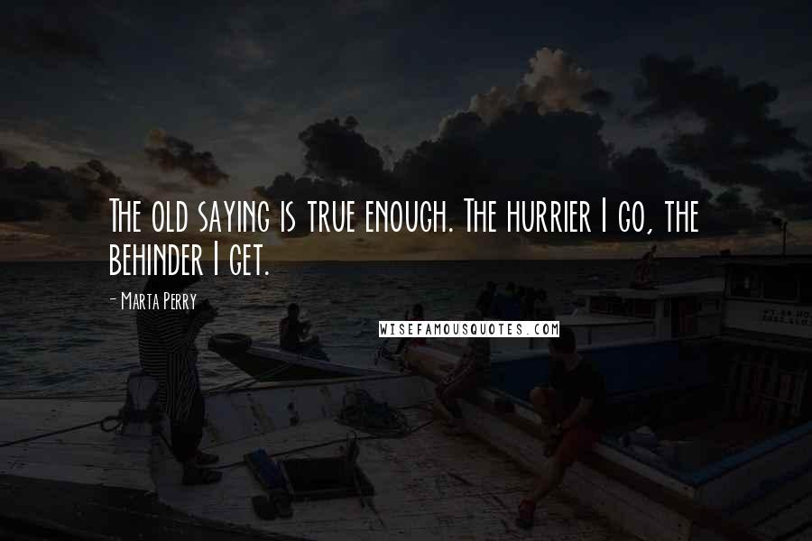 Marta Perry Quotes: The old saying is true enough. The hurrier I go, the behinder I get.
