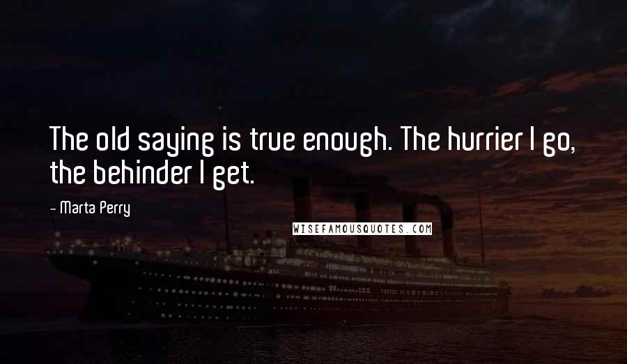 Marta Perry Quotes: The old saying is true enough. The hurrier I go, the behinder I get.