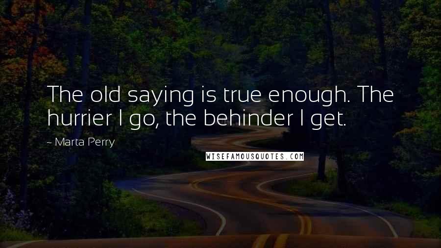 Marta Perry Quotes: The old saying is true enough. The hurrier I go, the behinder I get.