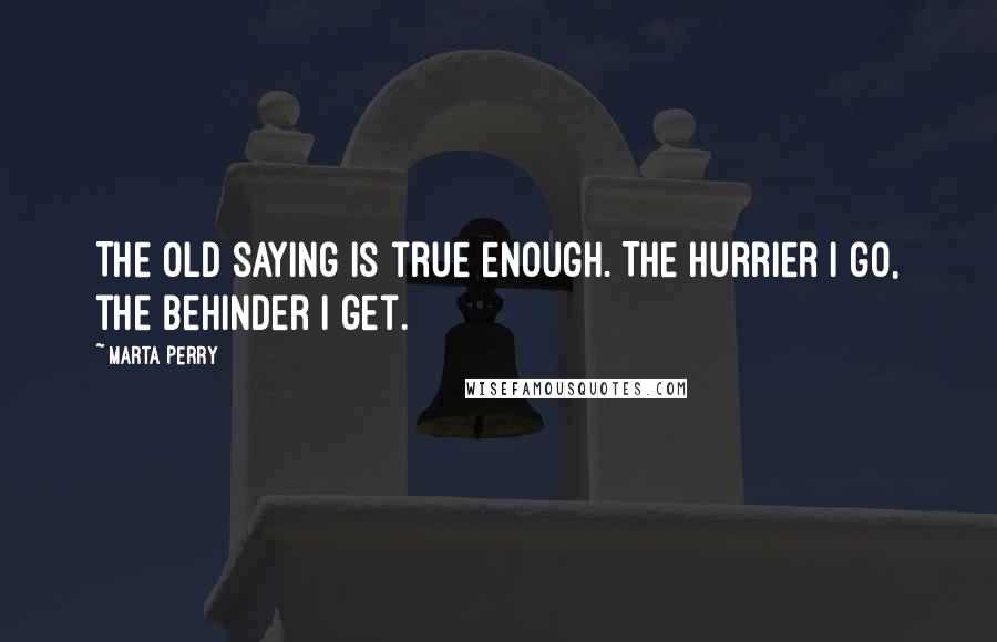 Marta Perry Quotes: The old saying is true enough. The hurrier I go, the behinder I get.