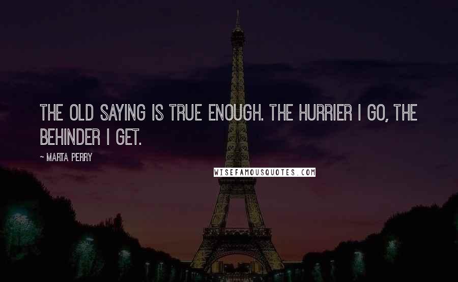 Marta Perry Quotes: The old saying is true enough. The hurrier I go, the behinder I get.