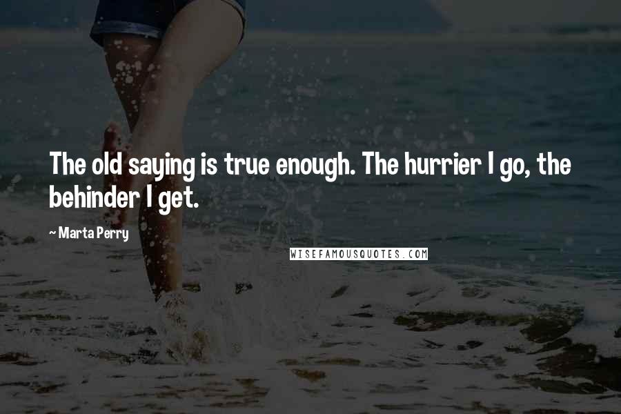 Marta Perry Quotes: The old saying is true enough. The hurrier I go, the behinder I get.