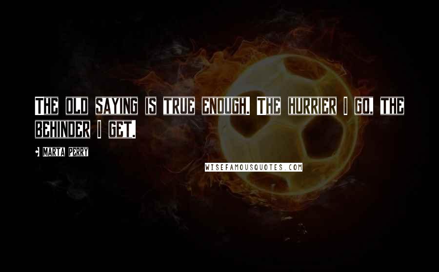 Marta Perry Quotes: The old saying is true enough. The hurrier I go, the behinder I get.