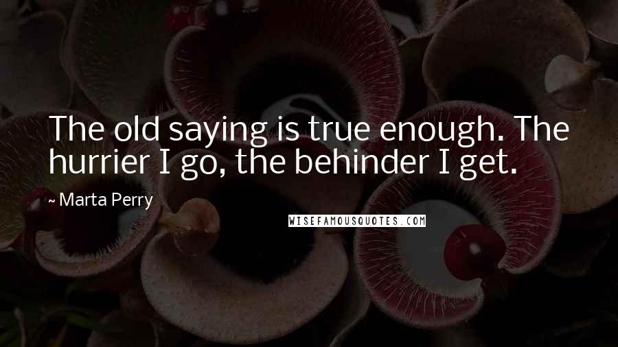 Marta Perry Quotes: The old saying is true enough. The hurrier I go, the behinder I get.