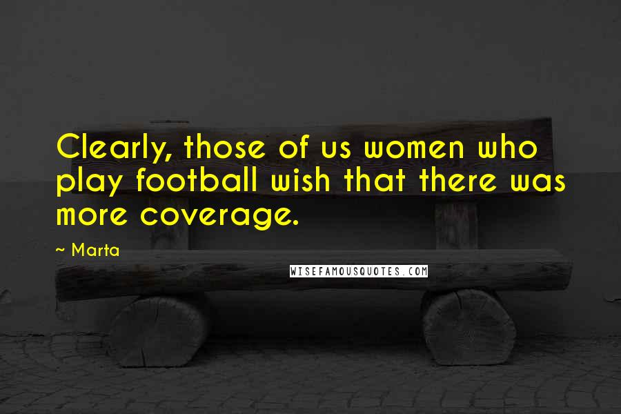 Marta Quotes: Clearly, those of us women who play football wish that there was more coverage.