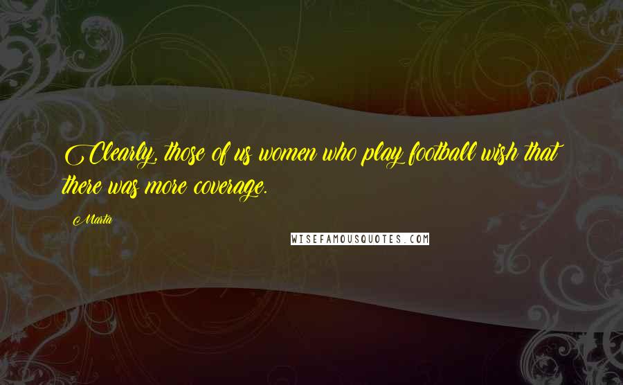 Marta Quotes: Clearly, those of us women who play football wish that there was more coverage.