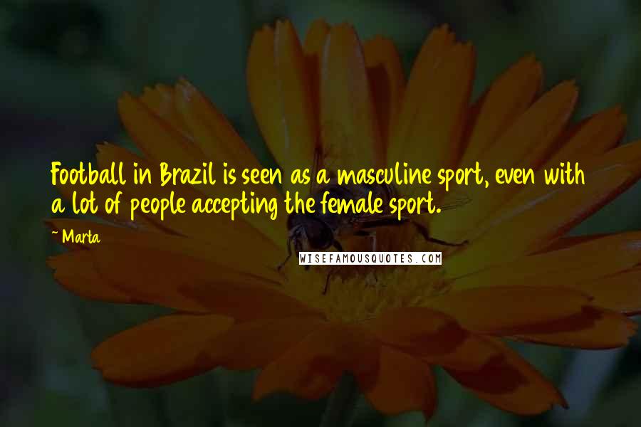 Marta Quotes: Football in Brazil is seen as a masculine sport, even with a lot of people accepting the female sport.