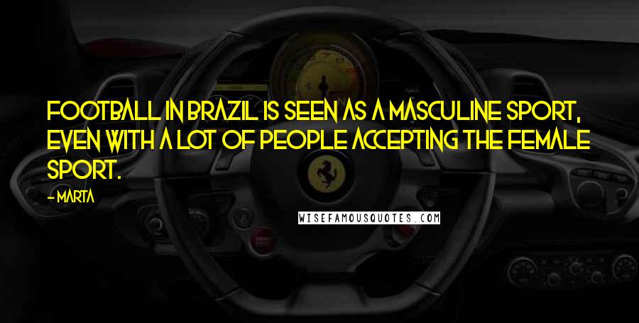 Marta Quotes: Football in Brazil is seen as a masculine sport, even with a lot of people accepting the female sport.