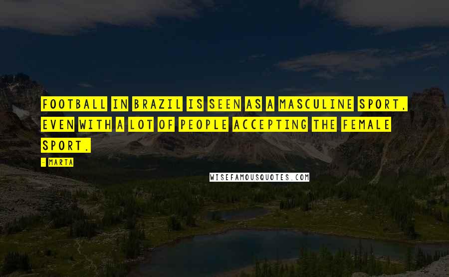 Marta Quotes: Football in Brazil is seen as a masculine sport, even with a lot of people accepting the female sport.
