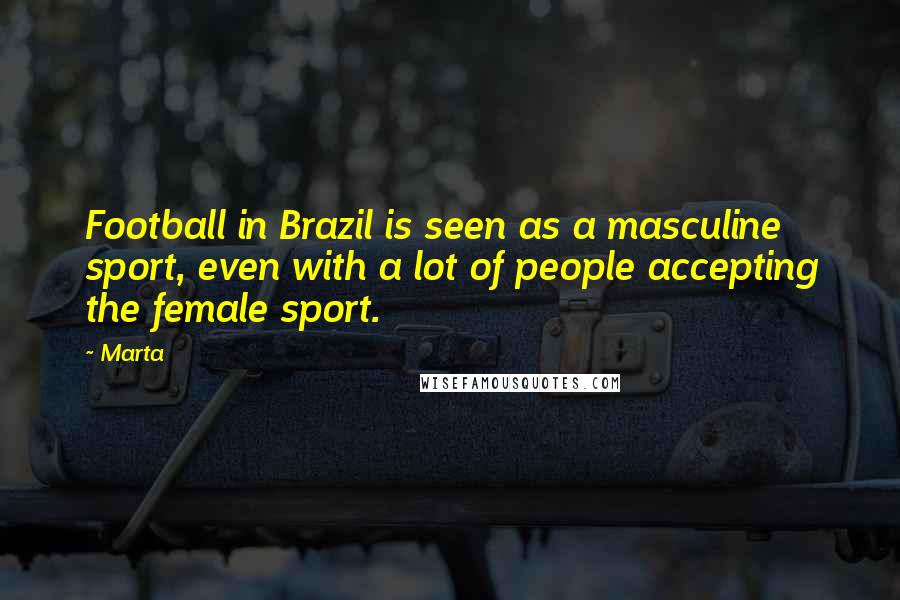 Marta Quotes: Football in Brazil is seen as a masculine sport, even with a lot of people accepting the female sport.