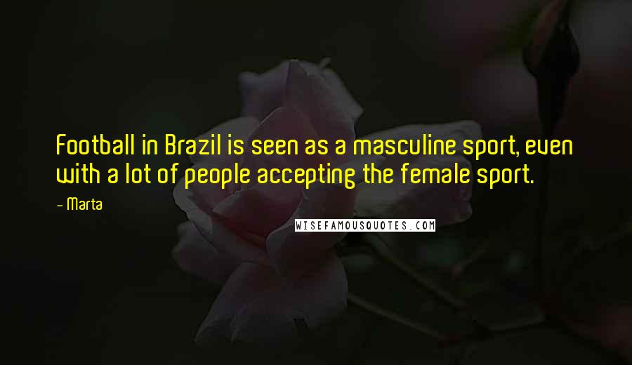 Marta Quotes: Football in Brazil is seen as a masculine sport, even with a lot of people accepting the female sport.