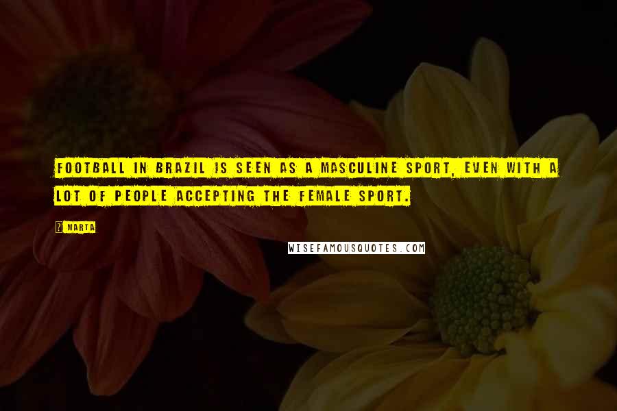 Marta Quotes: Football in Brazil is seen as a masculine sport, even with a lot of people accepting the female sport.