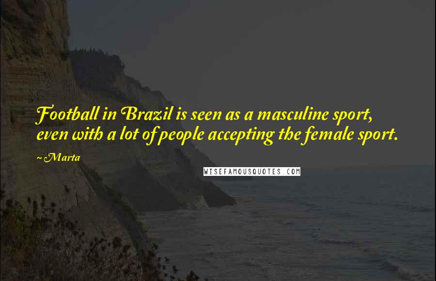 Marta Quotes: Football in Brazil is seen as a masculine sport, even with a lot of people accepting the female sport.