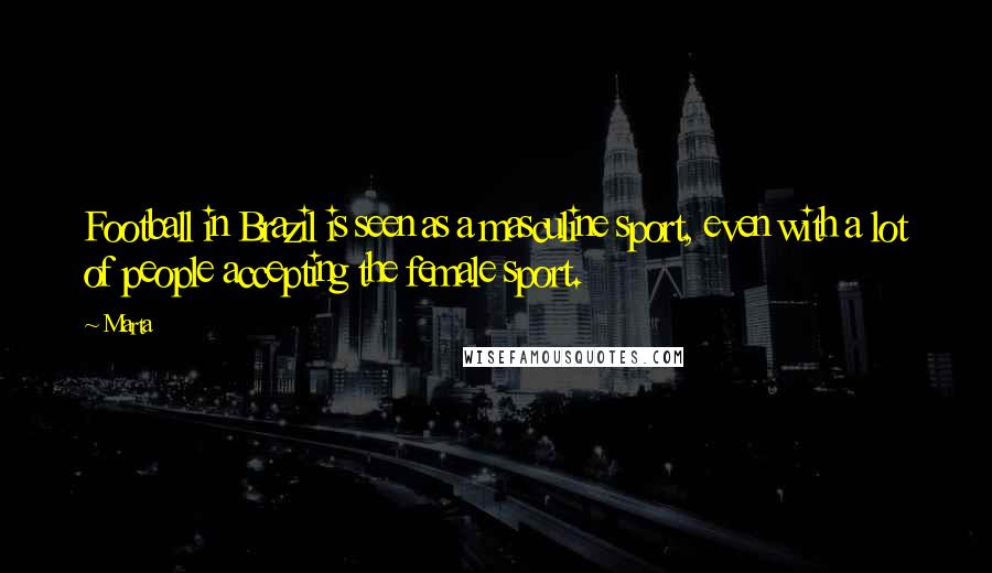 Marta Quotes: Football in Brazil is seen as a masculine sport, even with a lot of people accepting the female sport.