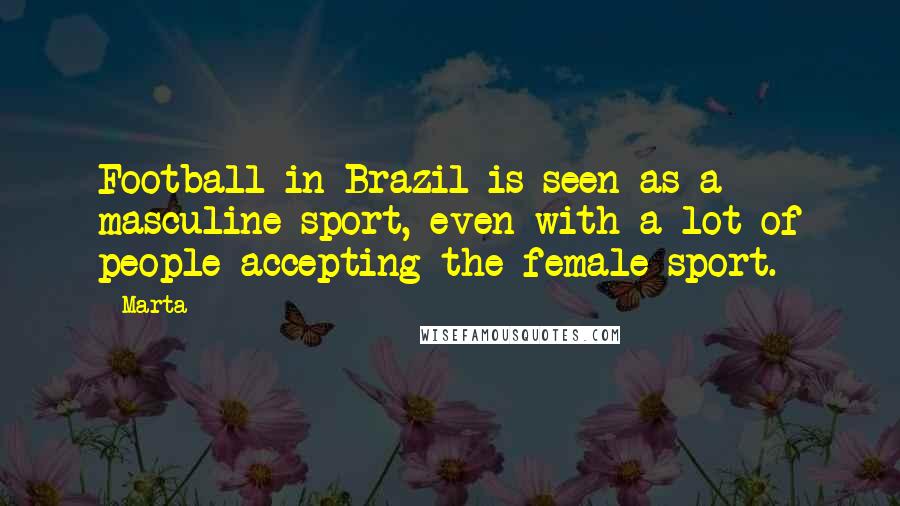 Marta Quotes: Football in Brazil is seen as a masculine sport, even with a lot of people accepting the female sport.