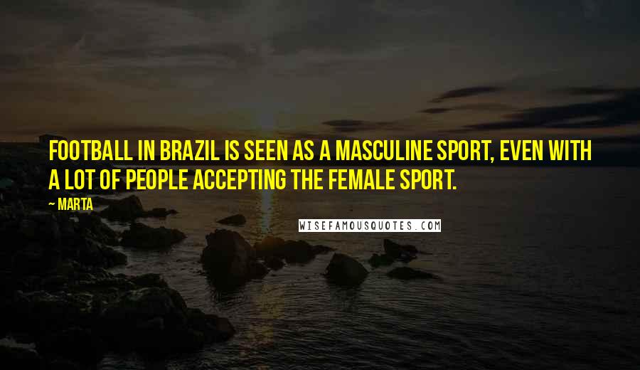 Marta Quotes: Football in Brazil is seen as a masculine sport, even with a lot of people accepting the female sport.