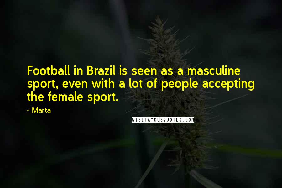 Marta Quotes: Football in Brazil is seen as a masculine sport, even with a lot of people accepting the female sport.