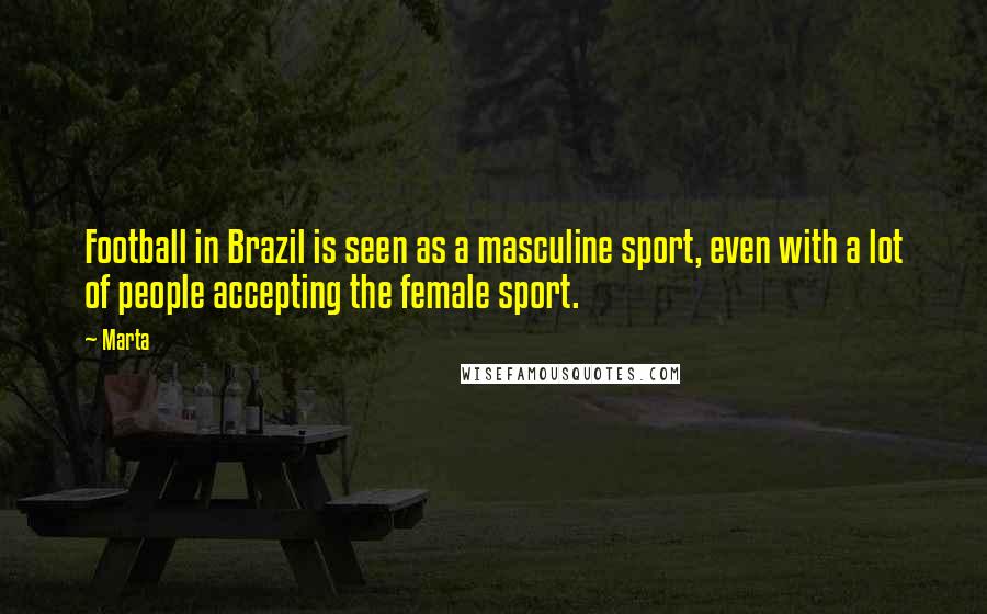 Marta Quotes: Football in Brazil is seen as a masculine sport, even with a lot of people accepting the female sport.