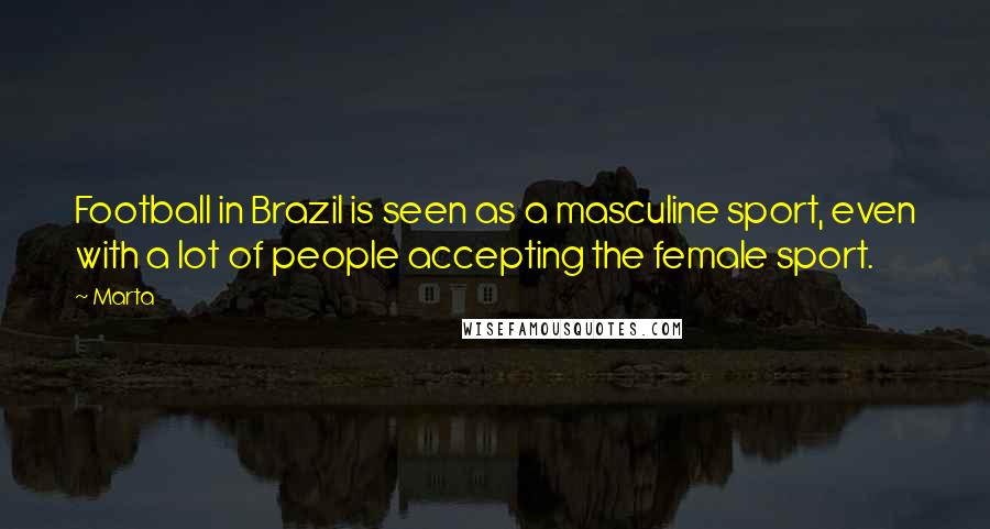 Marta Quotes: Football in Brazil is seen as a masculine sport, even with a lot of people accepting the female sport.