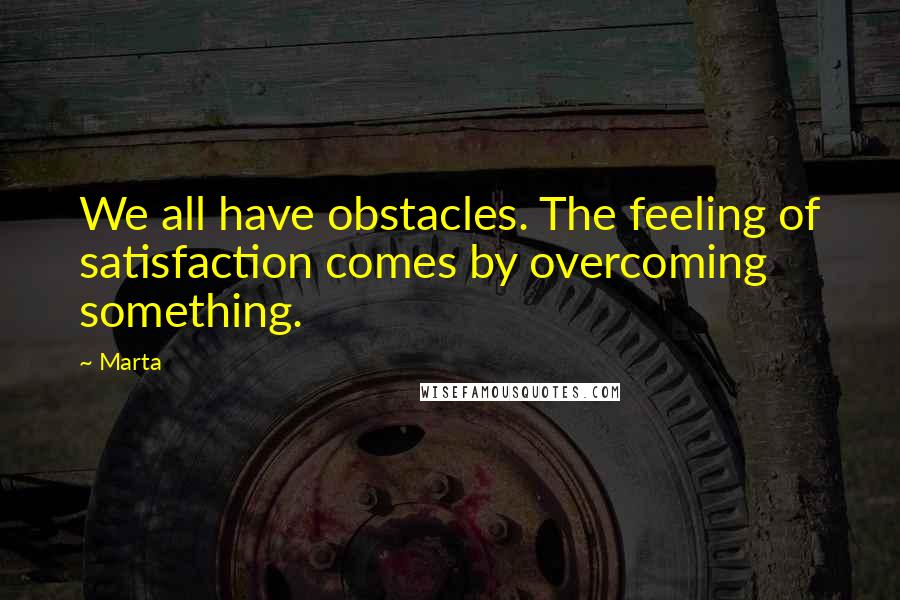 Marta Quotes: We all have obstacles. The feeling of satisfaction comes by overcoming something.