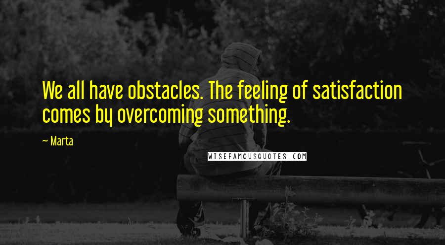 Marta Quotes: We all have obstacles. The feeling of satisfaction comes by overcoming something.