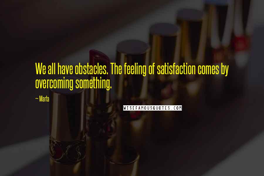 Marta Quotes: We all have obstacles. The feeling of satisfaction comes by overcoming something.