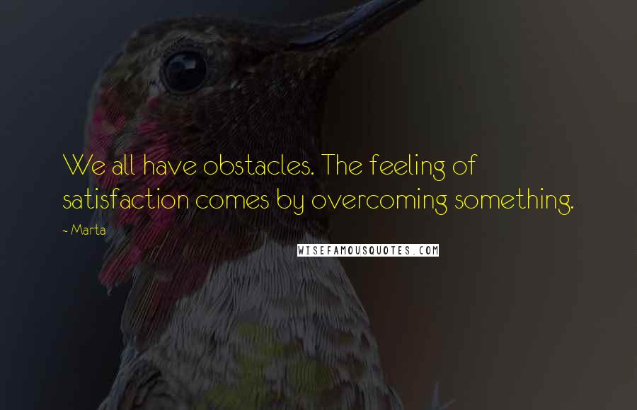 Marta Quotes: We all have obstacles. The feeling of satisfaction comes by overcoming something.